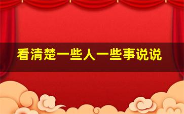 看清楚一些人一些事说说