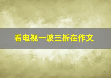 看电视一波三折在作文