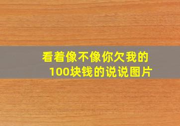 看着像不像你欠我的100块钱的说说图片