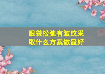 眼袋松弛有皱纹采取什么方案做最好