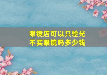 眼镜店可以只验光不买眼镜吗多少钱