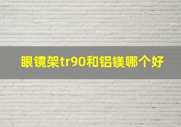 眼镜架tr90和铝镁哪个好