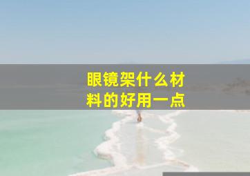 眼镜架什么材料的好用一点