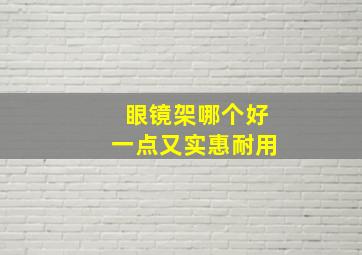 眼镜架哪个好一点又实惠耐用