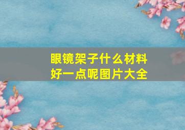 眼镜架子什么材料好一点呢图片大全