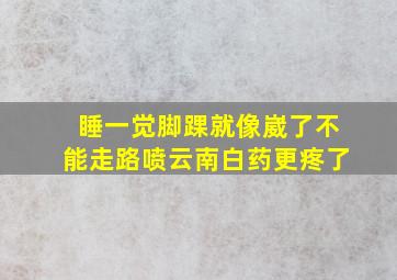 睡一觉脚踝就像崴了不能走路喷云南白药更疼了