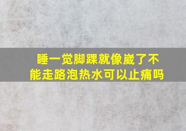 睡一觉脚踝就像崴了不能走路泡热水可以止痛吗