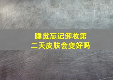 睡觉忘记卸妆第二天皮肤会变好吗