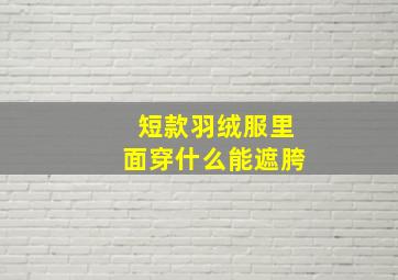 短款羽绒服里面穿什么能遮胯