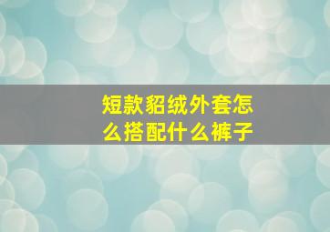 短款貂绒外套怎么搭配什么裤子