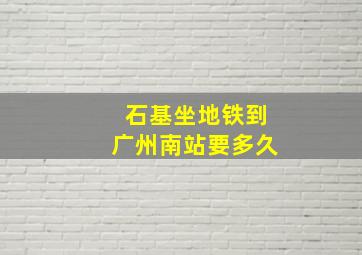 石基坐地铁到广州南站要多久