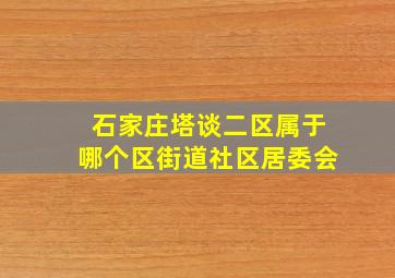 石家庄塔谈二区属于哪个区街道社区居委会