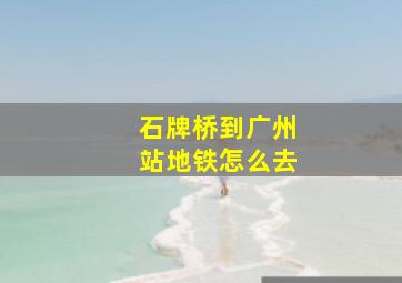 石牌桥到广州站地铁怎么去