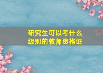 研究生可以考什么级别的教师资格证