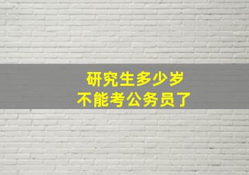 研究生多少岁不能考公务员了