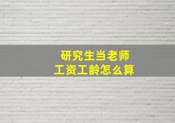 研究生当老师工资工龄怎么算