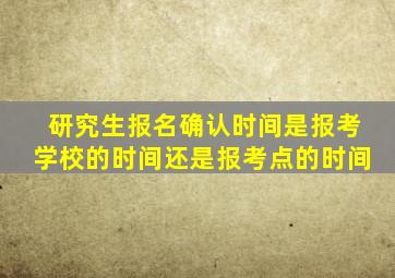 研究生报名确认时间是报考学校的时间还是报考点的时间