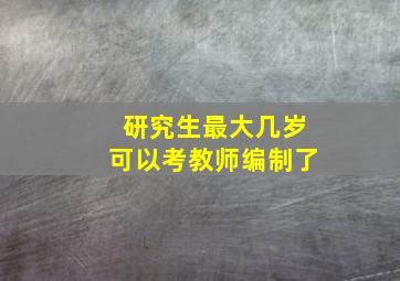 研究生最大几岁可以考教师编制了