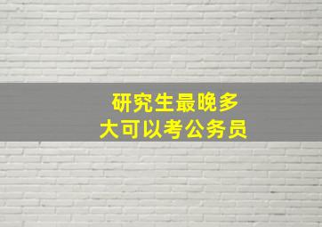 研究生最晚多大可以考公务员