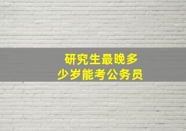 研究生最晚多少岁能考公务员