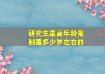 研究生最高年龄限制是多少岁左右的