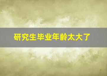 研究生毕业年龄太大了