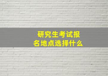 研究生考试报名地点选择什么