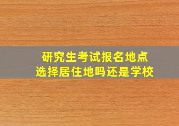 研究生考试报名地点选择居住地吗还是学校