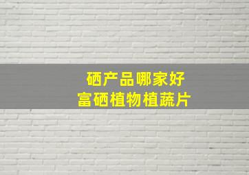 硒产品哪家好富硒植物植蔬片