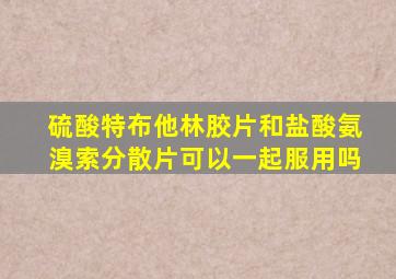 硫酸特布他林胶片和盐酸氨溴索分散片可以一起服用吗