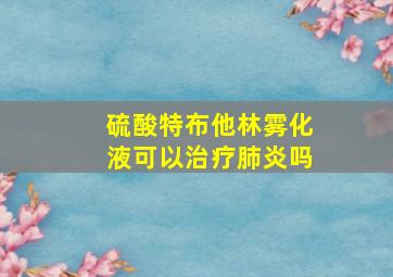 硫酸特布他林雾化液可以治疗肺炎吗