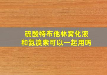 硫酸特布他林雾化液和氨溴索可以一起用吗