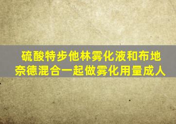 硫酸特步他林雾化液和布地奈德混合一起做雾化用量成人