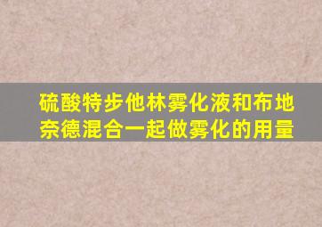 硫酸特步他林雾化液和布地奈德混合一起做雾化的用量