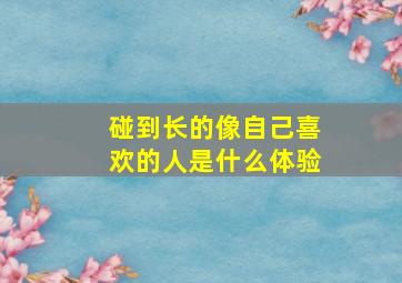 碰到长的像自己喜欢的人是什么体验