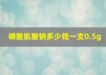 磷酸肌酸钠多少钱一支0.5g