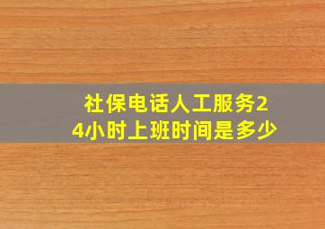 社保电话人工服务24小时上班时间是多少