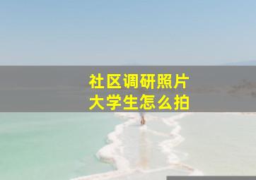 社区调研照片大学生怎么拍