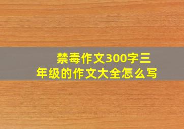 禁毒作文300字三年级的作文大全怎么写