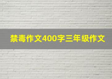 禁毒作文400字三年级作文