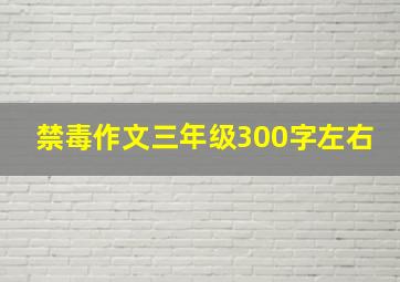 禁毒作文三年级300字左右