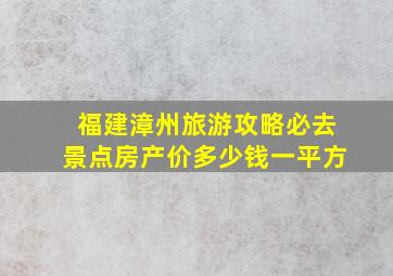 福建漳州旅游攻略必去景点房产价多少钱一平方