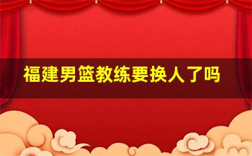 福建男篮教练要换人了吗