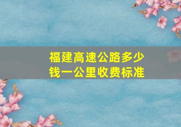 福建高速公路多少钱一公里收费标准