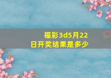 福彩3d5月22日开奖结果是多少