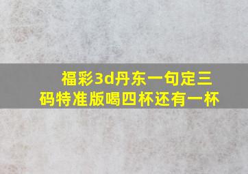 福彩3d丹东一句定三码特准版喝四杯还有一杯