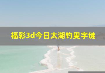 福彩3d今日太湖钓叟字谜