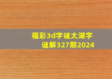 福彩3d字谜太湖字谜解327期2024