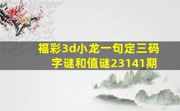 福彩3d小龙一句定三码字谜和值谜23141期