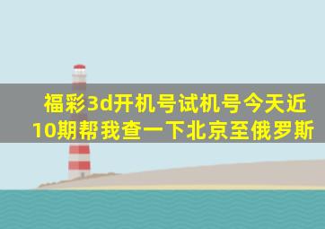 福彩3d开机号试机号今天近10期帮我查一下北京至俄罗斯